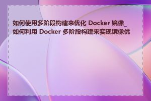 如何使用多阶段构建来优化 Docker 镜像_如何利用 Docker 多阶段构建来实现镜像优化