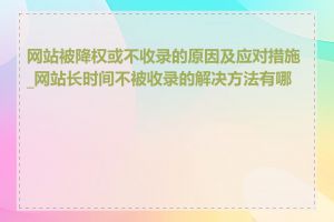 网站被降权或不收录的原因及应对措施_网站长时间不被收录的解决方法有哪些