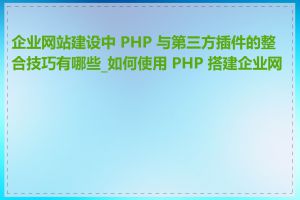 企业网站建设中 PHP 与第三方插件的整合技巧有哪些_如何使用 PHP 搭建企业网站