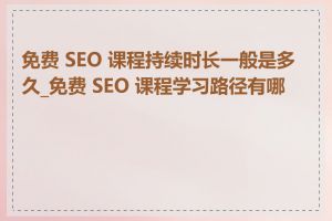 免费 SEO 课程持续时长一般是多久_免费 SEO 课程学习路径有哪些