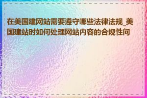 在美国建网站需要遵守哪些法律法规_美国建站时如何处理网站内容的合规性问题