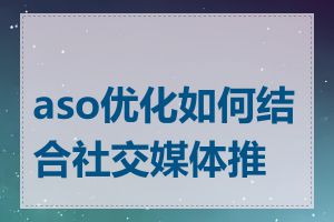 aso优化如何结合社交媒体推广