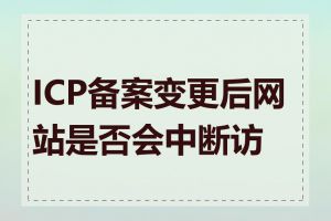 ICP备案变更后网站是否会中断访问