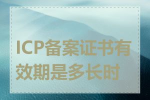 ICP备案证书有效期是多长时间