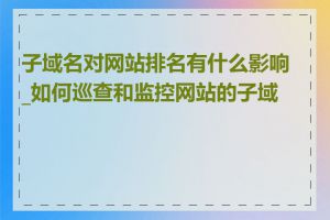 子域名对网站排名有什么影响_如何巡查和监控网站的子域名