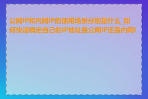 公网IP和内网IP的使用场景分别是什么_如何快速确定自己的IP地址是公网IP还是内网IP