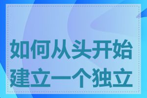 如何从头开始建立一个独立站