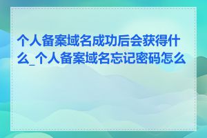 个人备案域名成功后会获得什么_个人备案域名忘记密码怎么办