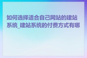 如何选择适合自己网站的建站系统_建站系统的付费方式有哪些