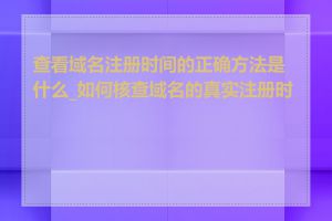 查看域名注册时间的正确方法是什么_如何核查域名的真实注册时间