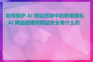 如何保护 AI 网站搭建中的数据隐私_AI 网站搭建对网站安全有什么影响