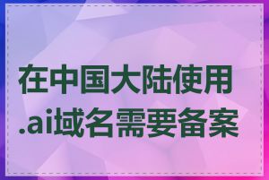 在中国大陆使用.ai域名需要备案吗