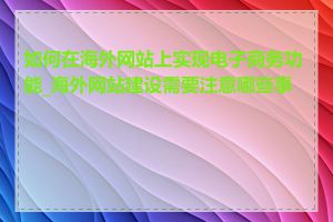 如何在海外网站上实现电子商务功能_海外网站建设需要注意哪些事项