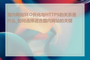 国内网站SEO优化与HTTPS的关系是什么_如何选择适合国内网站的关键词