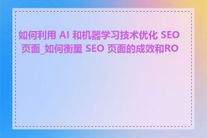 如何利用 AI 和机器学习技术优化 SEO 页面_如何衡量 SEO 页面的成效和ROI