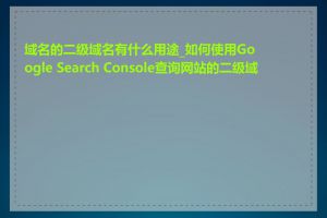 域名的二级域名有什么用途_如何使用Google Search Console查询网站的二级域名