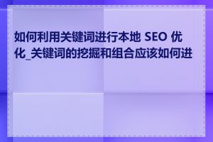 如何利用关键词进行本地 SEO 优化_关键词的挖掘和组合应该如何进行