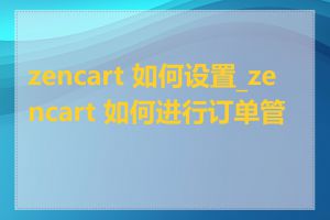 zencart 如何设置_zencart 如何进行订单管理