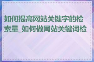 如何提高网站关键字的检索量_如何做网站关键词检测