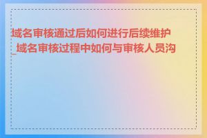 域名审核通过后如何进行后续维护_域名审核过程中如何与审核人员沟通