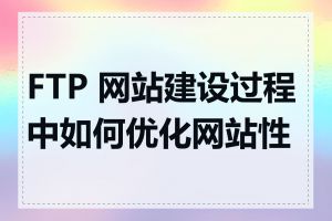 FTP 网站建设过程中如何优化网站性能