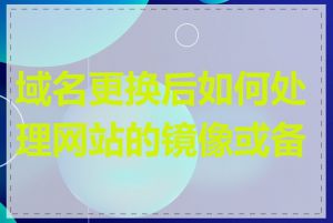 域名更换后如何处理网站的镜像或备份