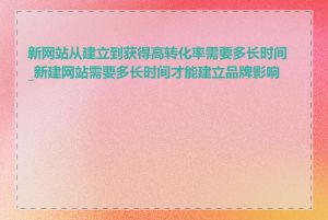 新网站从建立到获得高转化率需要多长时间_新建网站需要多长时间才能建立品牌影响力