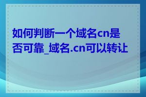 如何判断一个域名cn是否可靠_域名.cn可以转让吗