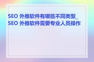 SEO 外推软件有哪些不同类型_SEO 外推软件需要专业人员操作吗