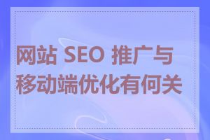 网站 SEO 推广与移动端优化有何关系