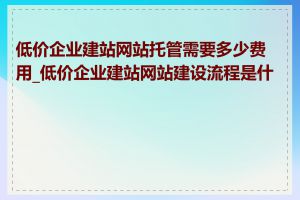 低价企业建站网站托管需要多少费用_低价企业建站网站建设流程是什么