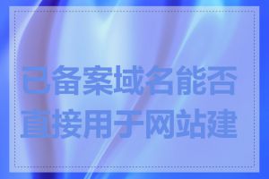 已备案域名能否直接用于网站建设