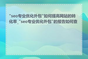 "seo专业优化外包"如何提高网站的转化率_"seo专业优化外包"的报告如何查看