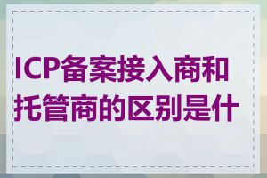 ICP备案接入商和托管商的区别是什么