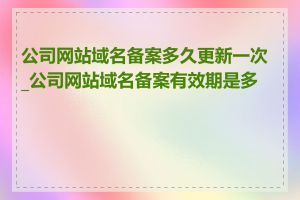 公司网站域名备案多久更新一次_公司网站域名备案有效期是多久