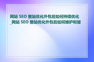 网站 SEO 整站优化外包后如何持续优化_网站 SEO 整站优化外包后如何维护和管理