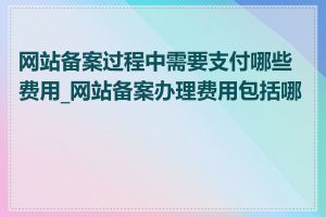 网站备案过程中需要支付哪些费用_网站备案办理费用包括哪些