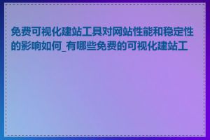 免费可视化建站工具对网站性能和稳定性的影响如何_有哪些免费的可视化建站工具