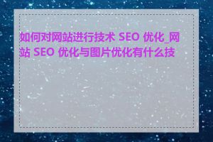 如何对网站进行技术 SEO 优化_网站 SEO 优化与图片优化有什么技巧