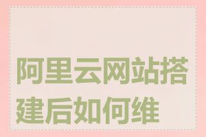 阿里云网站搭建后如何维护