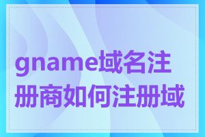 gname域名注册商如何注册域名