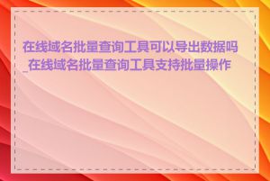 在线域名批量查询工具可以导出数据吗_在线域名批量查询工具支持批量操作吗