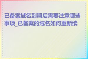 已备案域名到期后需要注意哪些事项_已备案的域名如何重新续费