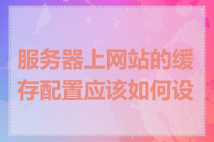 服务器上网站的缓存配置应该如何设置