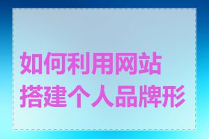 如何利用网站搭建个人品牌形象