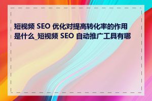 短视频 SEO 优化对提高转化率的作用是什么_短视频 SEO 自动推广工具有哪些