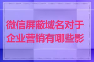 微信屏蔽域名对于企业营销有哪些影响