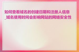 如何查看域名的创建日期和注册人信息_域名使用时间会影响网站的网络安全性吗