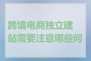 跨境电商独立建站需要注意哪些问题