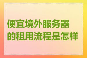 便宜境外服务器的租用流程是怎样的